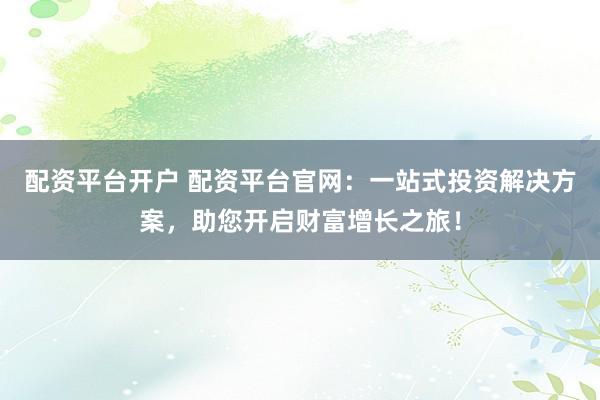 配资平台开户 配资平台官网：一站式投资解决方案，助您开启财富增长之旅！