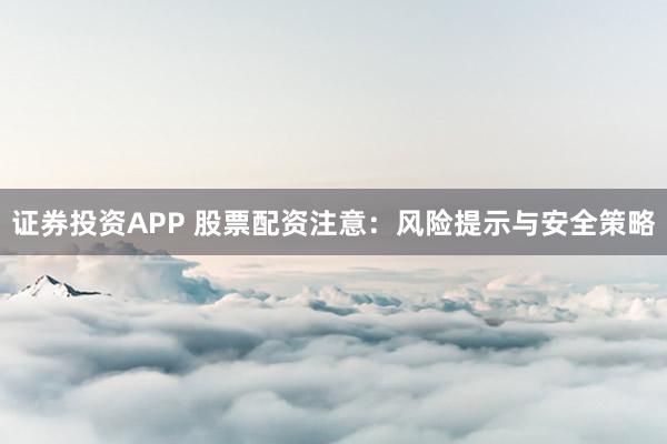 证券投资APP 股票配资注意：风险提示与安全策略