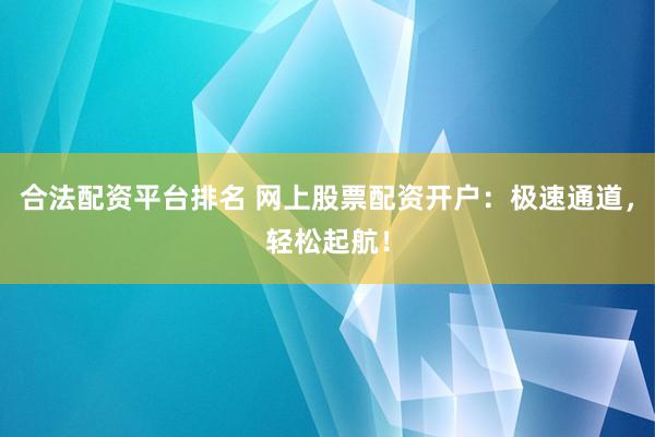 合法配资平台排名 网上股票配资开户：极速通道，轻松起航！
