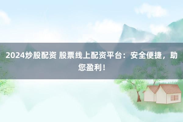 2024炒股配资 股票线上配资平台：安全便捷，助您盈利！
