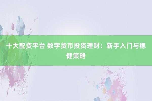 十大配资平台 数字货币投资理财：新手入门与稳健策略