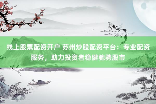 线上股票配资开户 苏州炒股配资平台：专业配资服务，助力投资者稳健驰骋股市