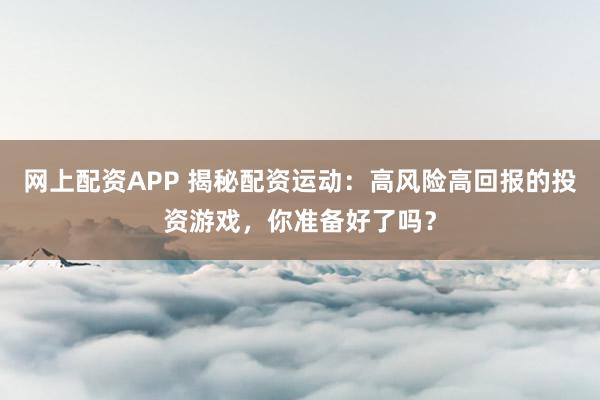网上配资APP 揭秘配资运动：高风险高回报的投资游戏，你准备好了吗？