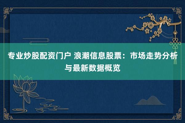 专业炒股配资门户 浪潮信息股票：市场走势分析与最新数据概览