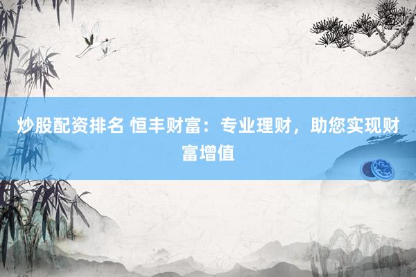 炒股配资排名 恒丰财富：专业理财，助您实现财富增值