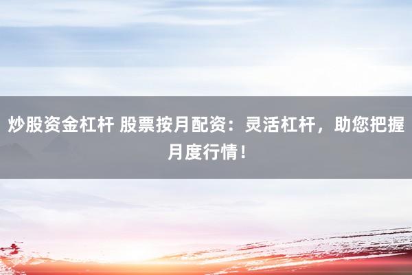 炒股资金杠杆 股票按月配资：灵活杠杆，助您把握月度行情！