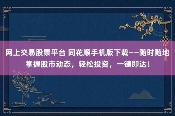 网上交易股票平台 同花顺手机版下载——随时随地掌握股市动态，轻松投资，一键即达！