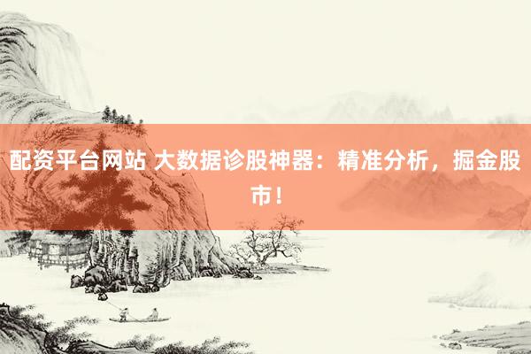 配资平台网站 大数据诊股神器：精准分析，掘金股市！