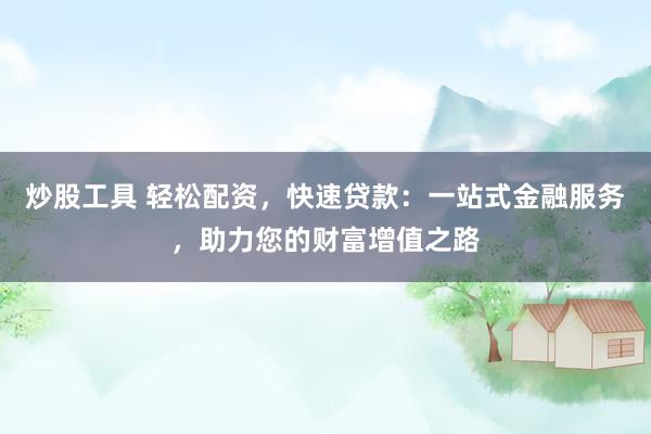 炒股工具 轻松配资，快速贷款：一站式金融服务，助力您的财富增值之路
