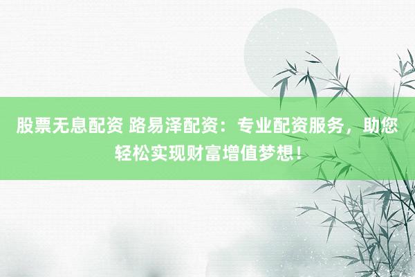 股票无息配资 路易泽配资：专业配资服务，助您轻松实现财富增值梦想！