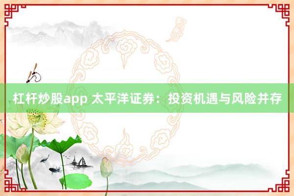 杠杆炒股app 太平洋证券：投资机遇与风险并存