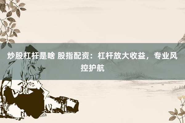 炒股杠杆是啥 股指配资：杠杆放大收益，专业风控护航