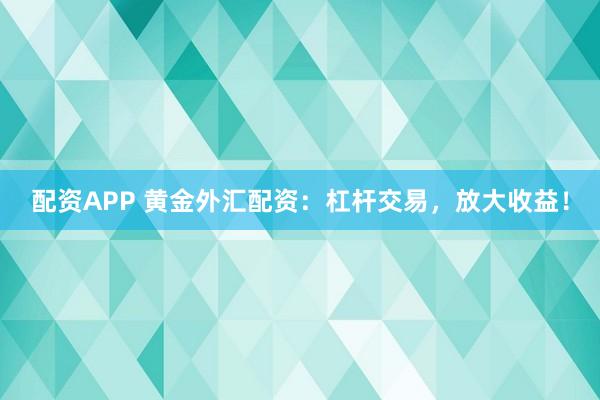 配资APP 黄金外汇配资：杠杆交易，放大收益！