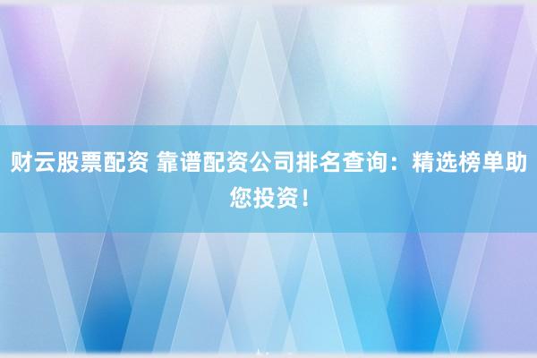 财云股票配资 靠谱配资公司排名查询：精选榜单助您投资！