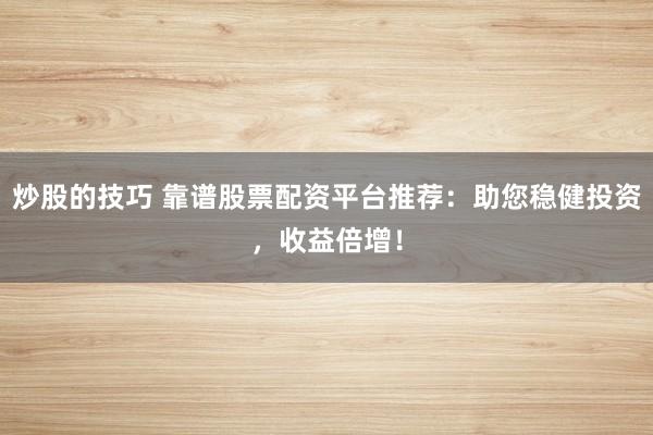 炒股的技巧 靠谱股票配资平台推荐：助您稳健投资，收益倍增！