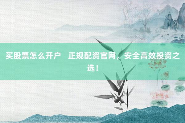 买股票怎么开户   正规配资官网，安全高效投资之选！