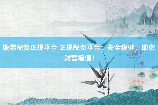 股票配资正规平台 正规配资平台：安全稳健，助您财富增值！