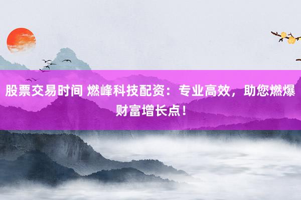 股票交易时间 燃峰科技配资：专业高效，助您燃爆财富增长点！