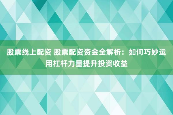 股票线上配资 股票配资资金全解析：如何巧妙运用杠杆力量提升投资收益