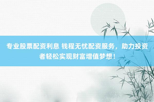 专业股票配资利息 钱程无忧配资服务，助力投资者轻松实现财富增值梦想！