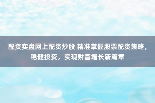 配资实盘网上配资炒股 精准掌握股票配资策略，稳健投资，实现财富增长新篇章