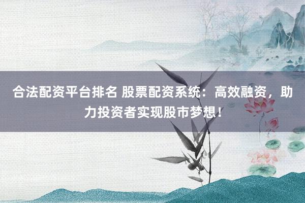 合法配资平台排名 股票配资系统：高效融资，助力投资者实现股市梦想！