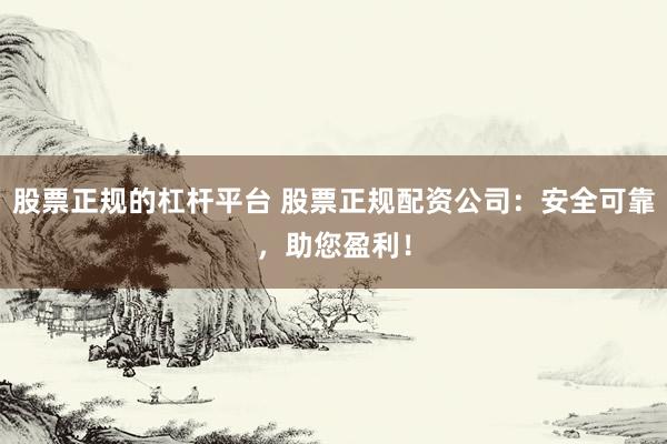 股票正规的杠杆平台 股票正规配资公司：安全可靠，助您盈利！