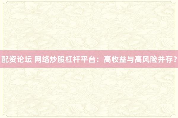配资论坛 网络炒股杠杆平台：高收益与高风险并存？