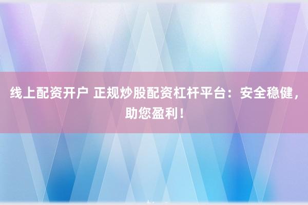 线上配资开户 正规炒股配资杠杆平台：安全稳健，助您盈利！