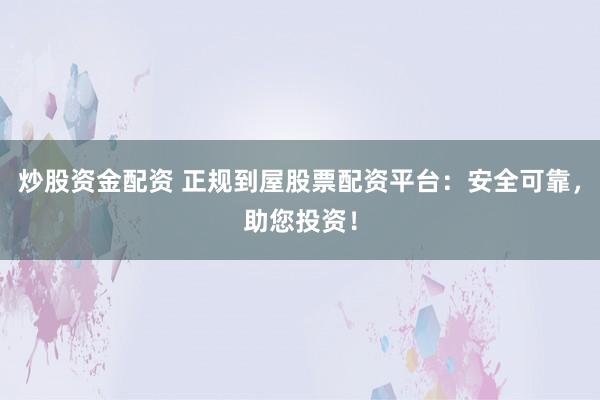 炒股资金配资 正规到屋股票配资平台：安全可靠，助您投资！