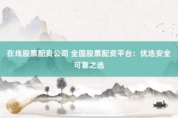 在线股票配资公司 全国股票配资平台：优选安全可靠之选