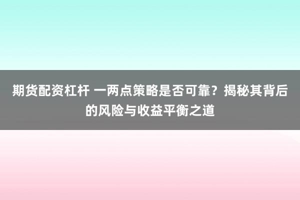 期货配资杠杆 一两点策略是否可靠？揭秘其背后的风险与收益平衡之道
