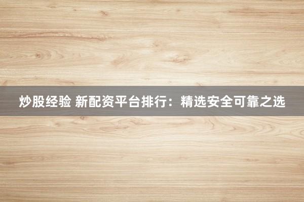 炒股经验 新配资平台排行：精选安全可靠之选