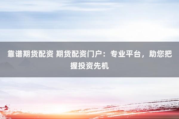 靠谱期货配资 期货配资门户：专业平台，助您把握投资先机