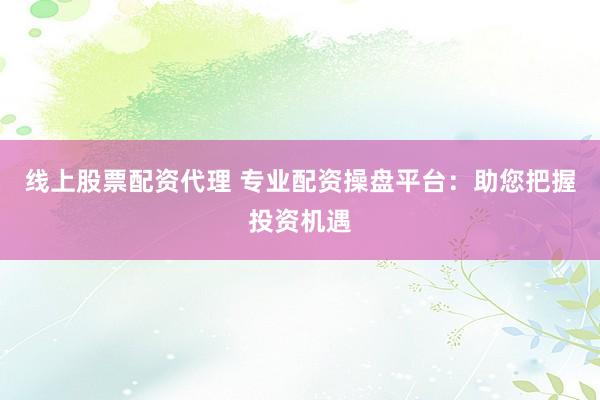 线上股票配资代理 专业配资操盘平台：助您把握投资机遇