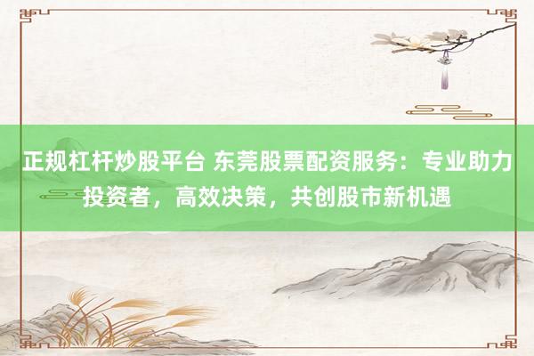 正规杠杆炒股平台 东莞股票配资服务：专业助力投资者，高效决策，共创股市新机遇