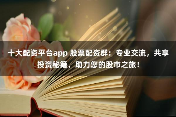 十大配资平台app 股票配资群：专业交流，共享投资秘籍，助力您的股市之旅！
