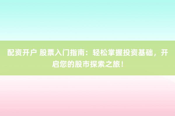 配资开户 股票入门指南：轻松掌握投资基础，开启您的股市探索之旅！