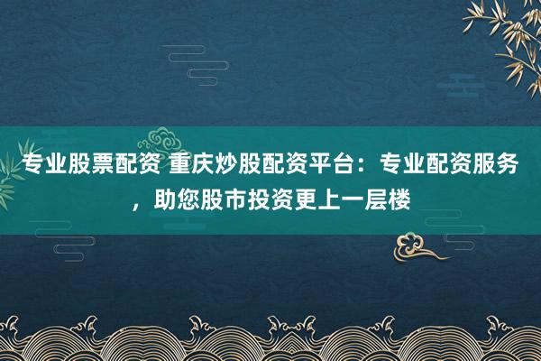 专业股票配资 重庆炒股配资平台：专业配资服务，助您股市投资更上一层楼