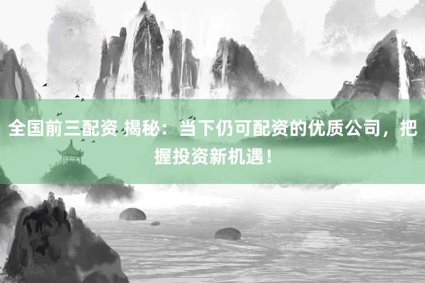 全国前三配资 揭秘：当下仍可配资的优质公司，把握投资新机遇！