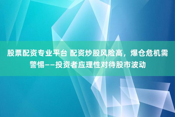 股票配资专业平台 配资炒股风险高，爆仓危机需警惕——投资者应理性对待股市波动