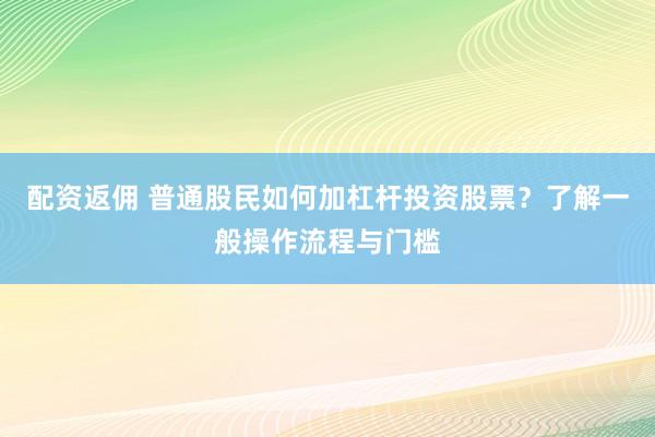 配资返佣 普通股民如何加杠杆投资股票？了解一般操作流程与门槛