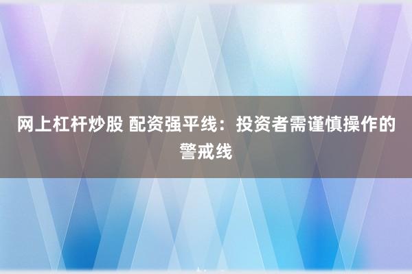 网上杠杆炒股 配资强平线：投资者需谨慎操作的警戒线