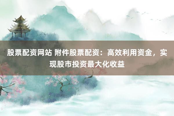 股票配资网站 附件股票配资：高效利用资金，实现股市投资最大化收益