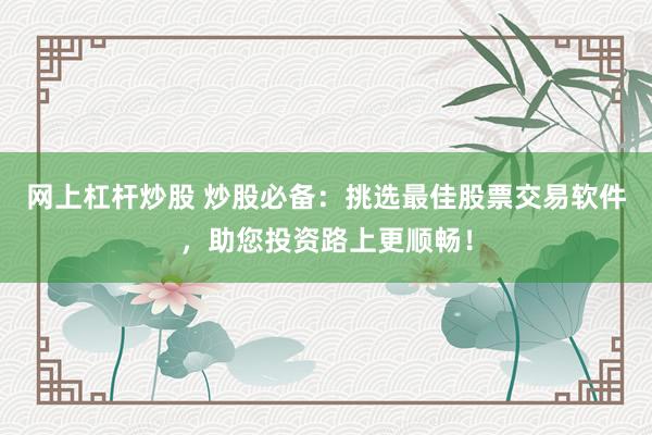 网上杠杆炒股 炒股必备：挑选最佳股票交易软件，助您投资路上更顺畅！