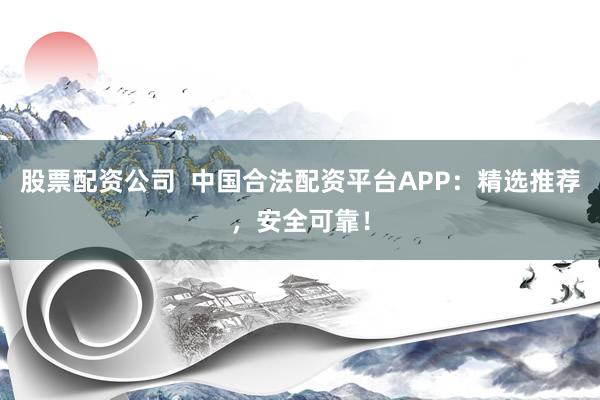 股票配资公司  中国合法配资平台APP：精选推荐，安全可靠！