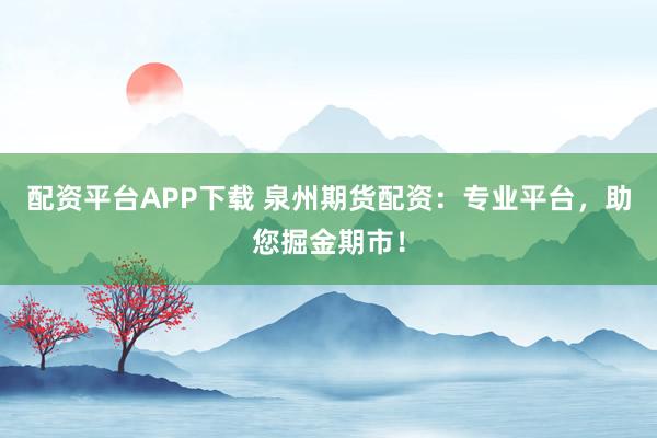 配资平台APP下载 泉州期货配资：专业平台，助您掘金期市！