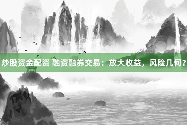 炒股资金配资 融资融券交易：放大收益，风险几何？