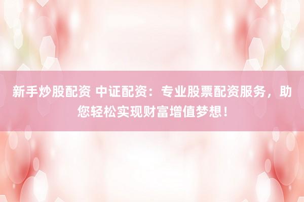 新手炒股配资 中证配资：专业股票配资服务，助您轻松实现财富增值梦想！