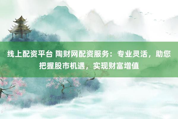 线上配资平台 陶财网配资服务：专业灵活，助您把握股市机遇，实现财富增值